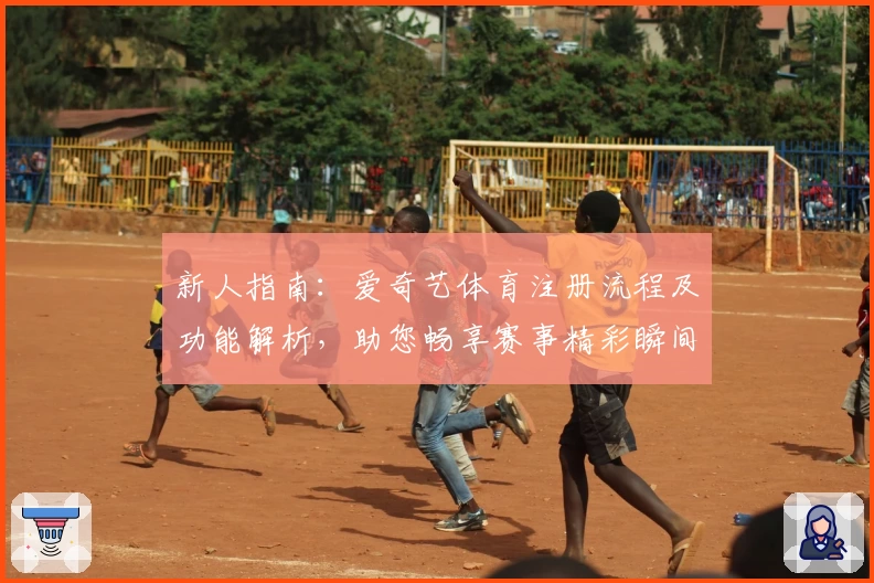 新人指南：爱奇艺体育注册流程及功能解析，助您畅享赛事精彩瞬间