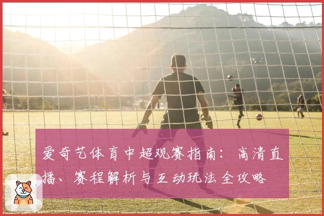 爱奇艺体育中超观赛指南：高清直播、赛程解析与互动玩法全攻略