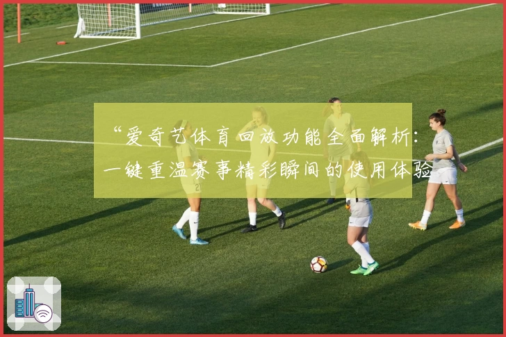 “爱奇艺体育回放功能全面解析：一键重温赛事精彩瞬间的使用体验”