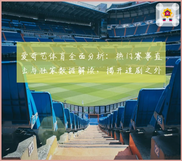 爱奇艺体育全面分析：热门赛事直击与独家数据解读，揭开追剧之外的观赛新体验