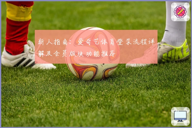 新人指南：爱奇艺体育登录流程详解及会员版块功能推荐