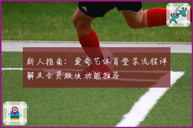新人指南：爱奇艺体育登录流程详解及会员版块功能推荐