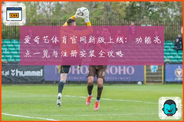 爱奇艺体育官网新版上线：功能亮点一览与注册安装全攻略