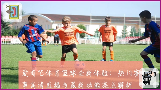 爱奇艺体育篮球全新体验：热门赛事高清直播与最新功能亮点解析