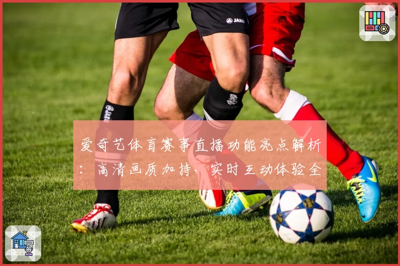 爱奇艺体育赛事直播功能亮点解析:高清画质加持,实时互动体验全面升级