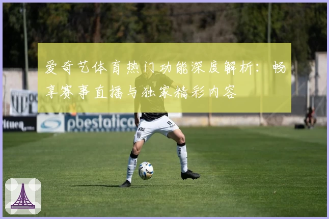 爱奇艺体育热门功能深度解析：畅享赛事直播与独家精彩内容
