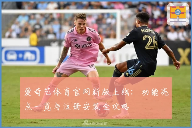 爱奇艺体育官网新版上线：功能亮点一览与注册安装全攻略