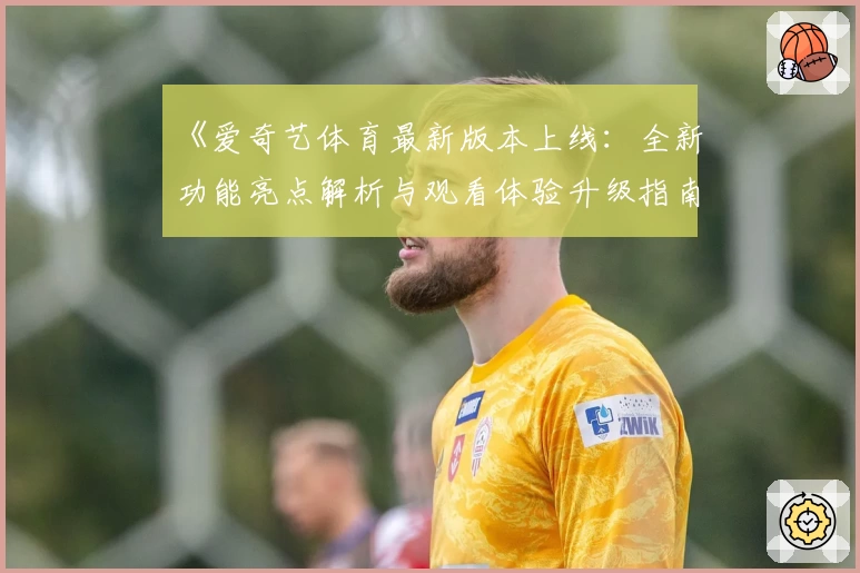 《爱奇艺体育最新版本上线：全新功能亮点解析与观看体验升级指南》