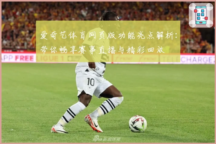 爱奇艺体育网页版功能亮点解析:带你畅享赛事直播与精彩回放