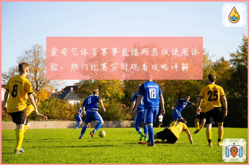 爱奇艺体育赛事直播网页版使用体验，热门比赛实时观看攻略详解