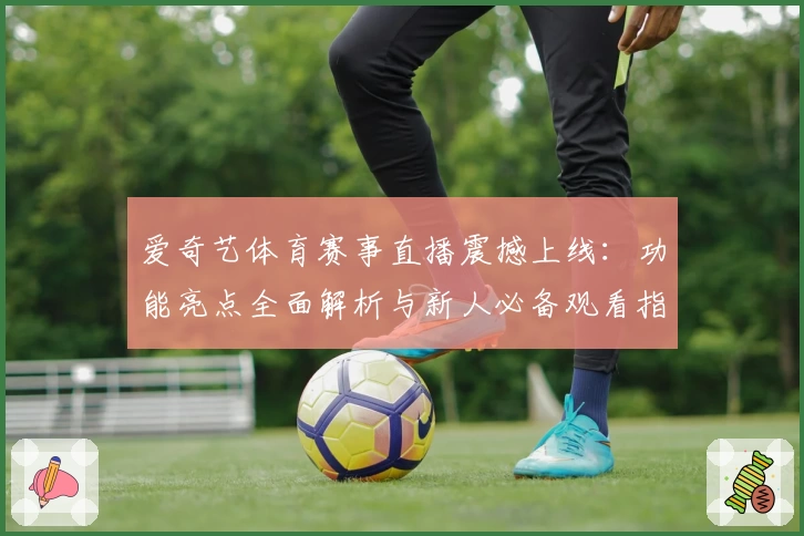 爱奇艺体育赛事直播震撼上线：功能亮点全面解析与新人必备观看指南
