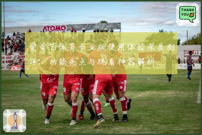 爱奇艺体育专业版使用体验深度测评：功能亮点与观看神器解析