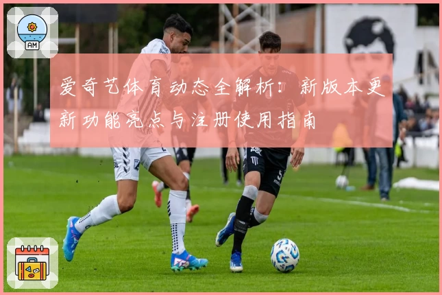爱奇艺体育动态全解析：新版本更新功能亮点与注册使用指南