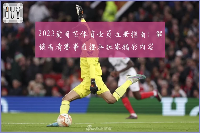 2023爱奇艺体育会员注册指南：解锁高清赛事直播和独家精彩内容