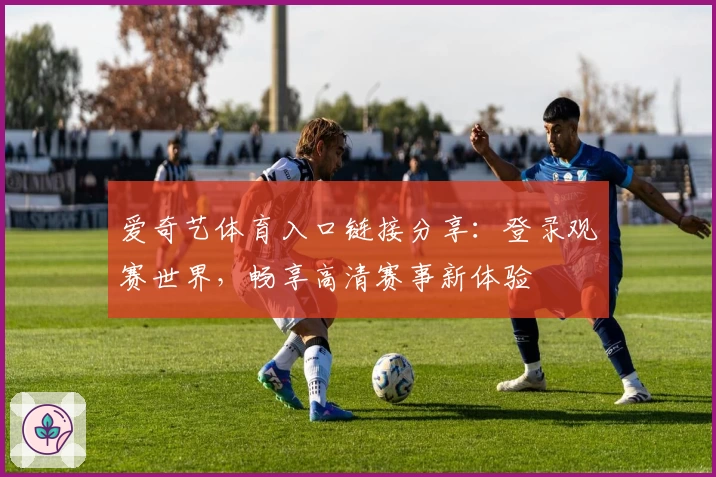 爱奇艺体育入口链接分享：登录观赛世界，畅享高清赛事新体验