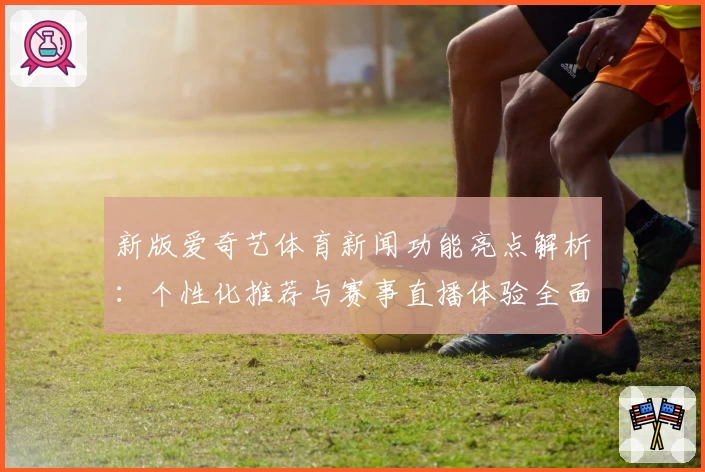 新版爱奇艺体育新闻功能亮点解析：个性化推荐与赛事直播体验全面升级