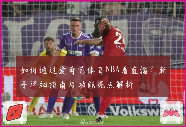 如何通过爱奇艺体育NBA看直播?新手详细指南与功能亮点解析