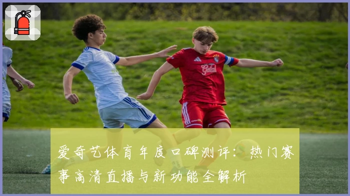 爱奇艺体育年度口碑测评：热门赛事高清直播与新功能全解析