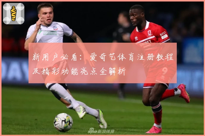 新用户必看：爱奇艺体育注册教程及精彩功能亮点全解析