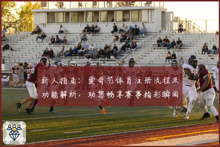 新人指南：爱奇艺体育注册流程及功能解析，助您畅享赛事精彩瞬间