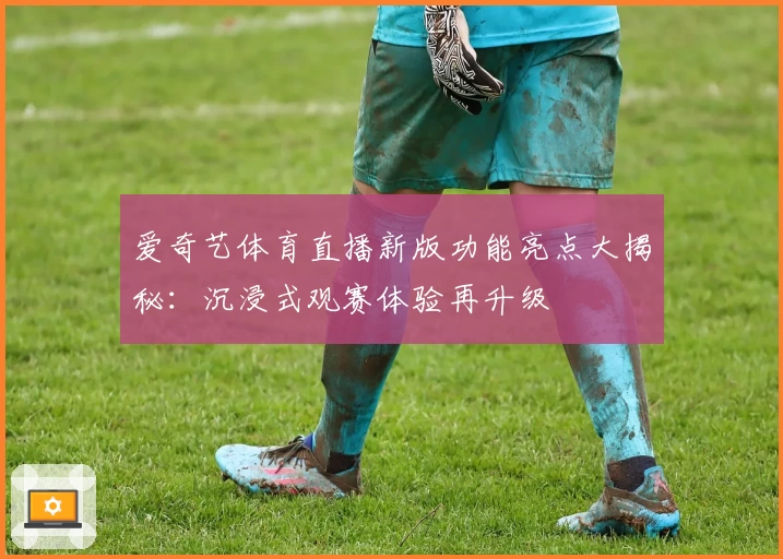 爱奇艺体育直播新版功能亮点大揭秘：沉浸式观赛体验再升级