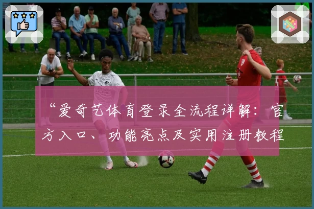 “爱奇艺体育登录全流程详解：官方入口、功能亮点及实用注册教程”