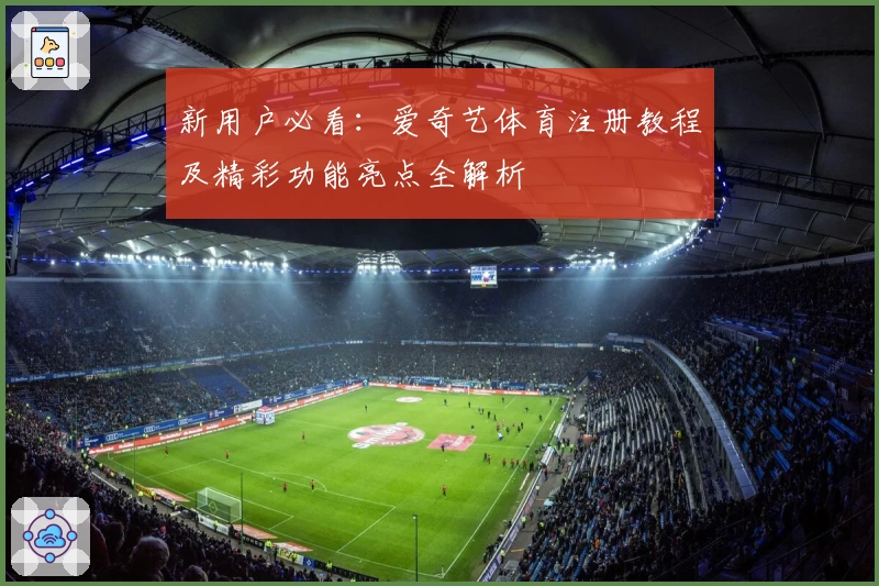 新用户必看：爱奇艺体育注册教程及精彩功能亮点全解析