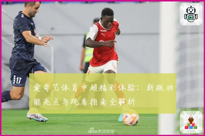爱奇艺体育中超精彩体验：新版功能亮点与观看指南全解析