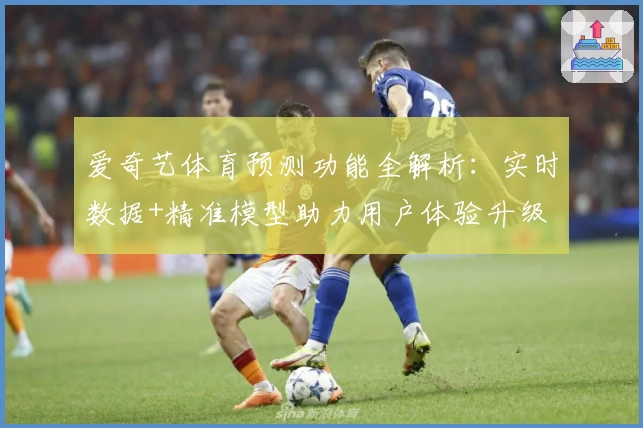 爱奇艺体育预测功能全解析：实时数据+精准模型助力用户体验升级