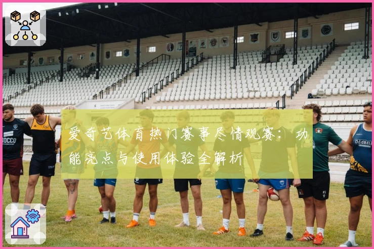 爱奇艺体育热门赛事尽情观赛：功能亮点与使用体验全解析