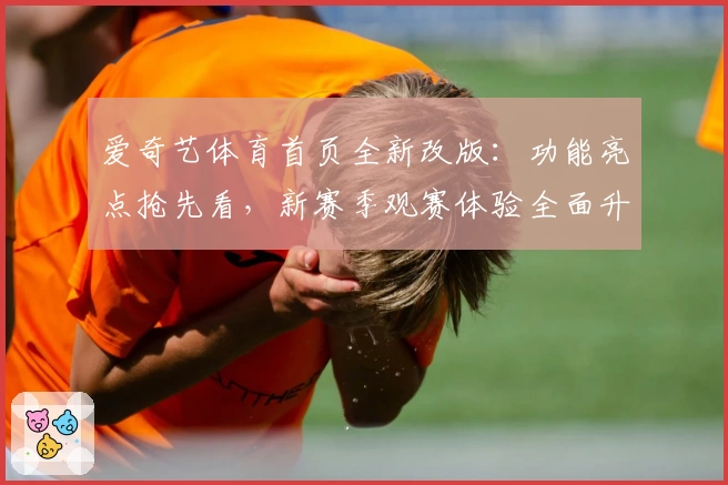 爱奇艺体育首页全新改版:功能亮点抢先看,新赛季观赛体验全面升级