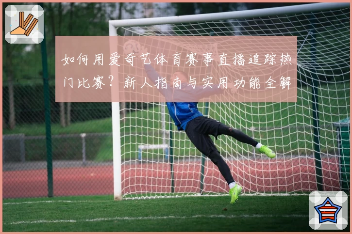 如何用爱奇艺体育赛事直播追踪热门比赛？新人指南与实用功能全解